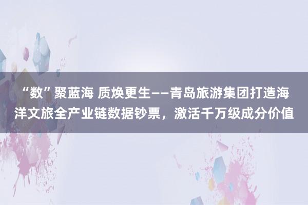 “数”聚蓝海 质焕更生——青岛旅游集团打造海洋文旅全产业链数据钞票,激活千万级成分价值